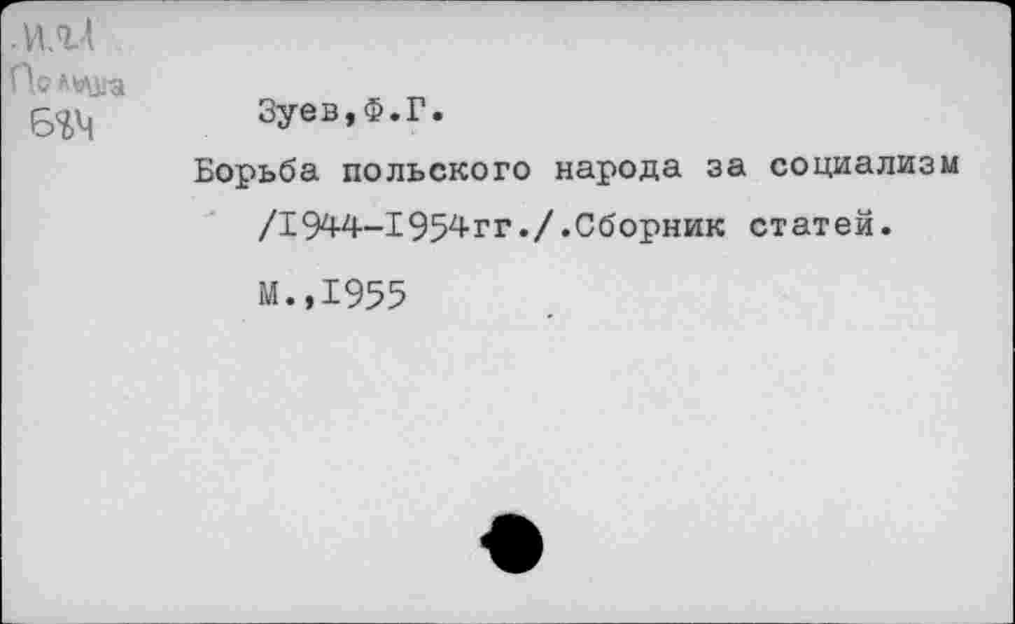 ﻿.ИЛЛ
По лода
Зуев,Ф.Г.
Борьба польского народа за социализм /1944-1954гг./.Сборник статей.
М.,1955